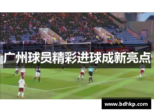 广州球员精彩进球成新亮点