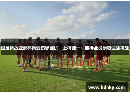国足备战亚洲杯备受伤患困扰，上村健一：期待全员康复迎战挑战