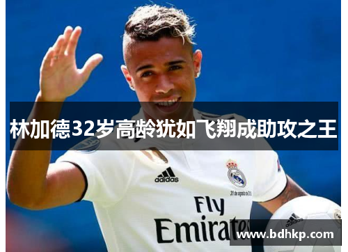 林加德32岁高龄犹如飞翔成助攻之王