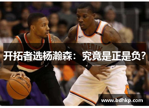 开拓者选杨瀚森：究竟是正是负？