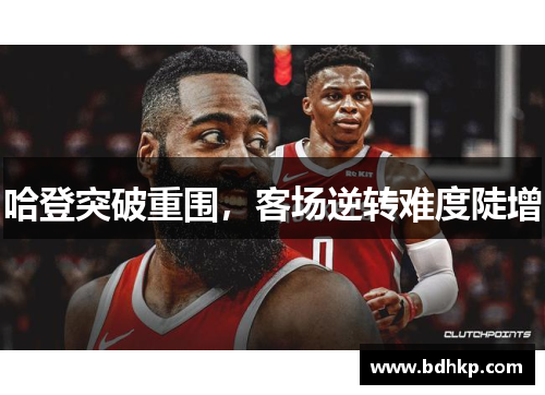 哈登突破重围，客场逆转难度陡增