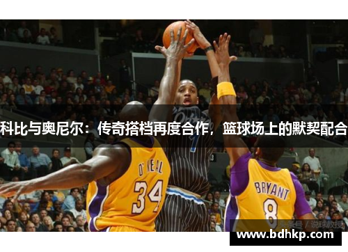 科比与奥尼尔：传奇搭档再度合作，篮球场上的默契配合